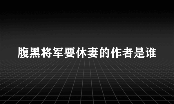 腹黑将军要休妻的作者是谁