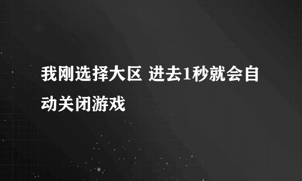 我刚选择大区 进去1秒就会自动关闭游戏