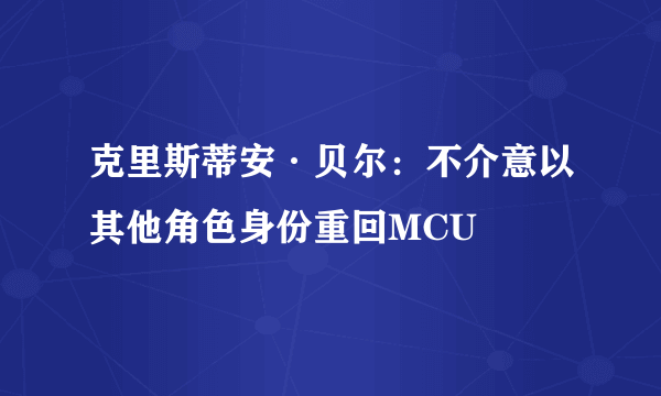 克里斯蒂安·贝尔：不介意以其他角色身份重回MCU