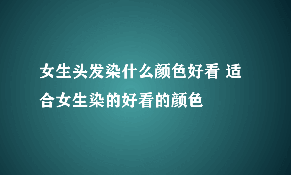 女生头发染什么颜色好看 适合女生染的好看的颜色