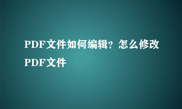 PDF文件如何编辑？怎么修改PDF文件