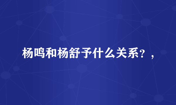 杨鸣和杨舒予什么关系？,