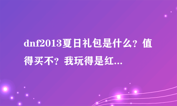 dnf2013夏日礼包是什么？值得买不？我玩得是红眼最好加什么属性。最好是PK。个人喜欢攻速。？最好全部列出来。追加