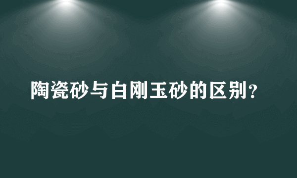 陶瓷砂与白刚玉砂的区别？