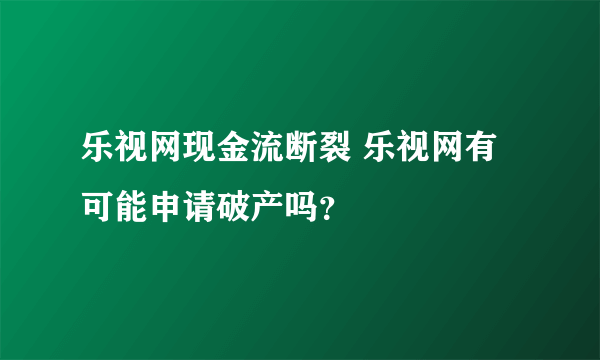 乐视网现金流断裂 乐视网有可能申请破产吗？