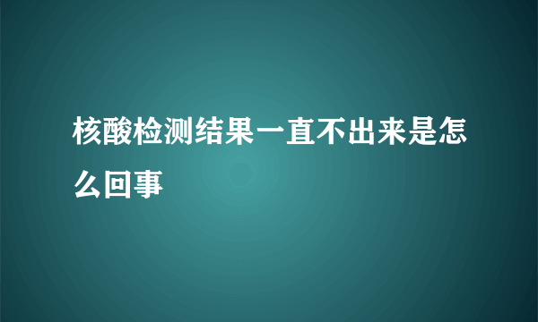 核酸检测结果一直不出来是怎么回事