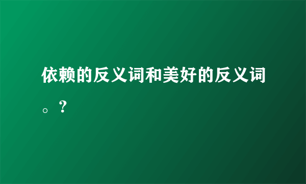 依赖的反义词和美好的反义词。？