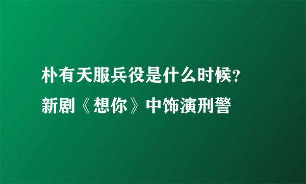 朴有天服兵役是什么时候？  新剧《想你》中饰演刑警