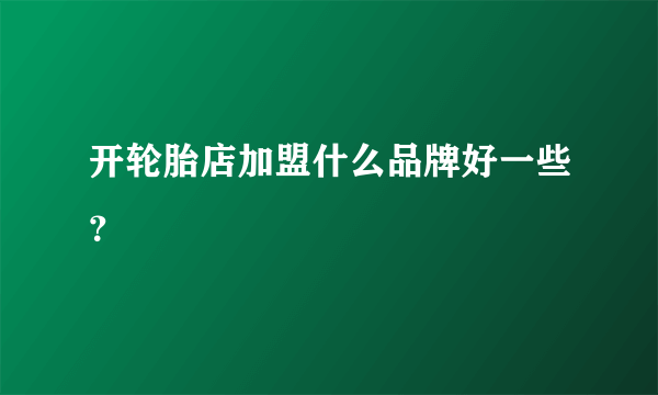 开轮胎店加盟什么品牌好一些？