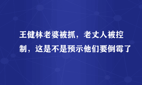 王健林老婆被抓，老丈人被控制，这是不是预示他们要倒霉了