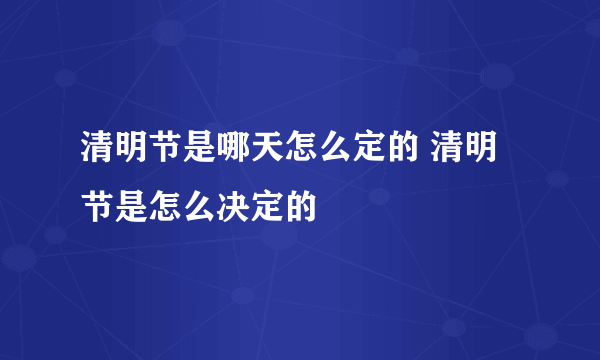 清明节是哪天怎么定的 清明节是怎么决定的