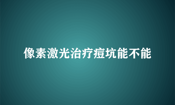 像素激光治疗痘坑能不能