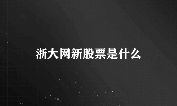 浙大网新股票是什么