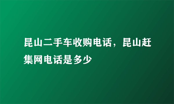 昆山二手车收购电话，昆山赶集网电话是多少