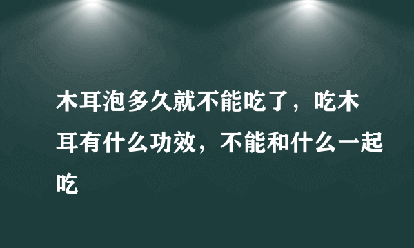 木耳泡多久就不能吃了，吃木耳有什么功效，不能和什么一起吃