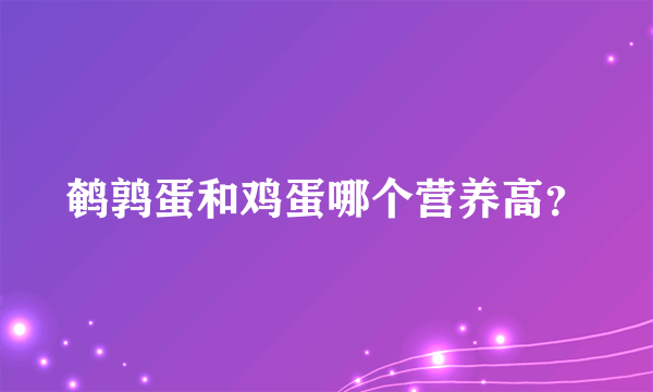 鹌鹑蛋和鸡蛋哪个营养高？