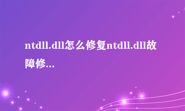 ntdll.dll怎么修复ntdll.dll故障修复方法？