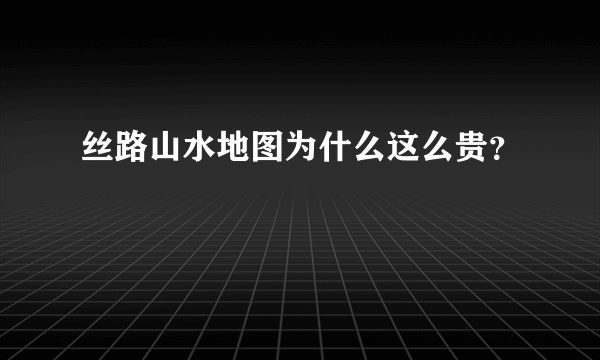 丝路山水地图为什么这么贵？