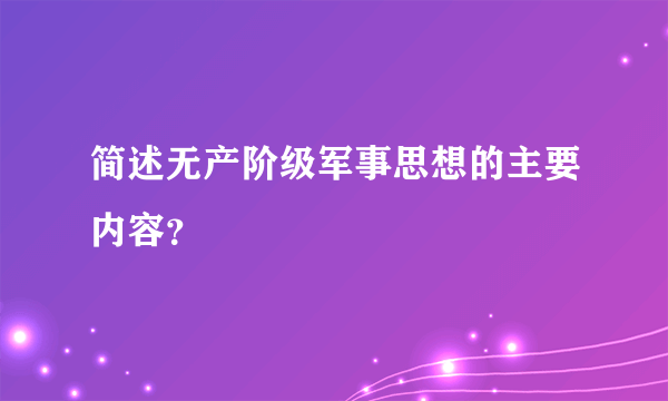 简述无产阶级军事思想的主要内容？