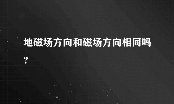 地磁场方向和磁场方向相同吗？