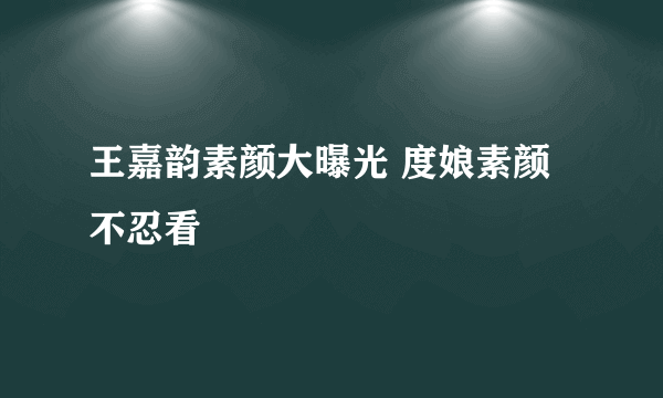 王嘉韵素颜大曝光 度娘素颜不忍看