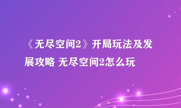 《无尽空间2》开局玩法及发展攻略 无尽空间2怎么玩