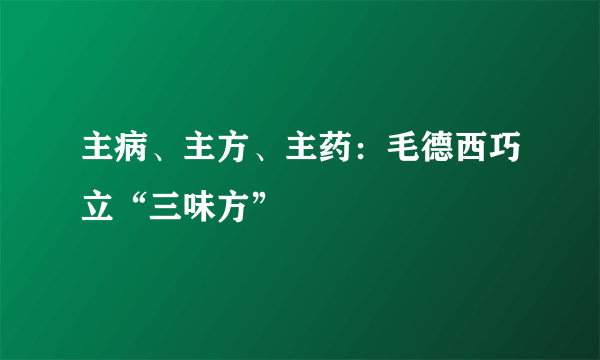 主病、主方、主药：毛德西巧立“三味方”