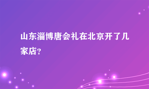 山东淄博唐会礼在北京开了几家店？