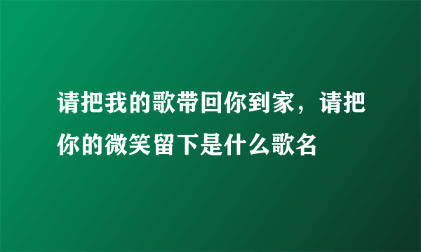 请把我的歌带回你到家，请把你的微笑留下是什么歌名