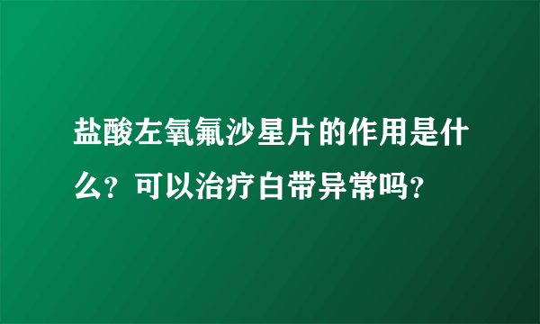 盐酸左氧氟沙星片的作用是什么？可以治疗白带异常吗？