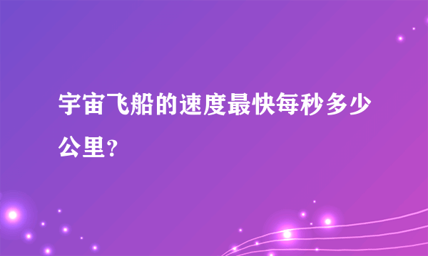 宇宙飞船的速度最快每秒多少公里？