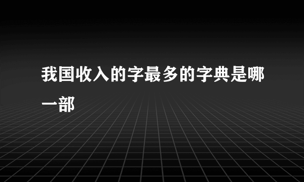 我国收入的字最多的字典是哪一部