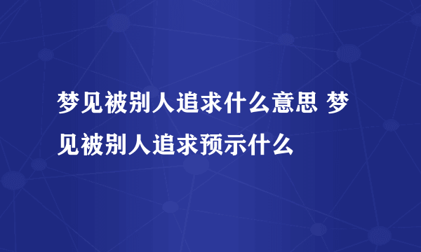 梦见被别人追求什么意思 梦见被别人追求预示什么