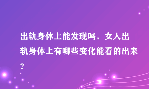 出轨身体上能发现吗，女人出轨身体上有哪些变化能看的出来？