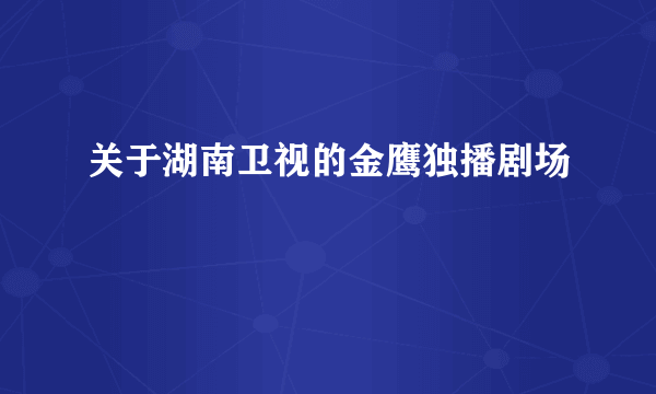 关于湖南卫视的金鹰独播剧场