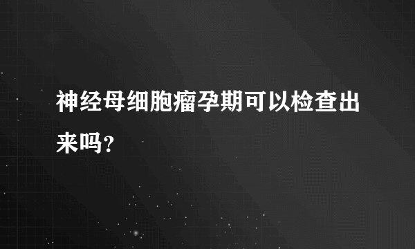 神经母细胞瘤孕期可以检查出来吗？