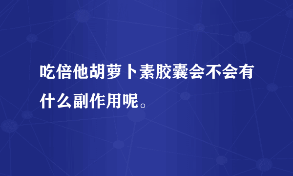 吃倍他胡萝卜素胶囊会不会有什么副作用呢。