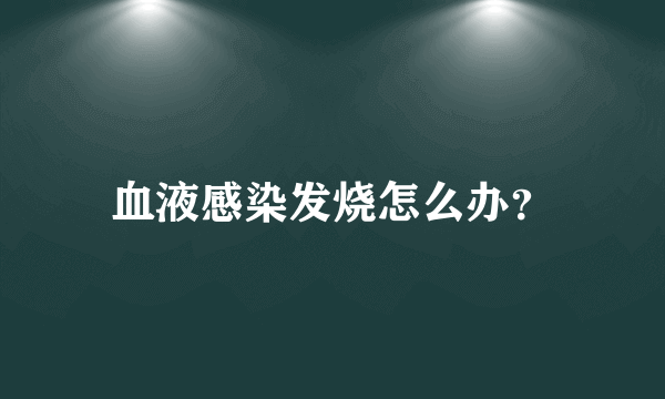 血液感染发烧怎么办？