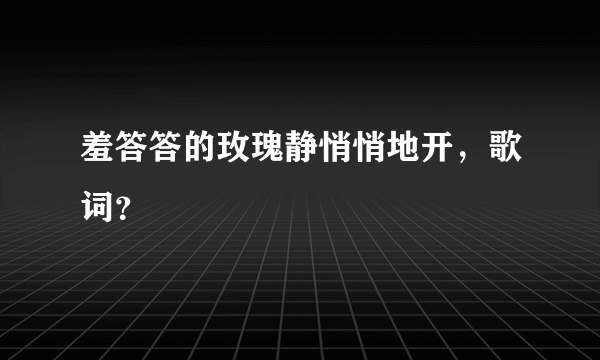 羞答答的玫瑰静悄悄地开，歌词？