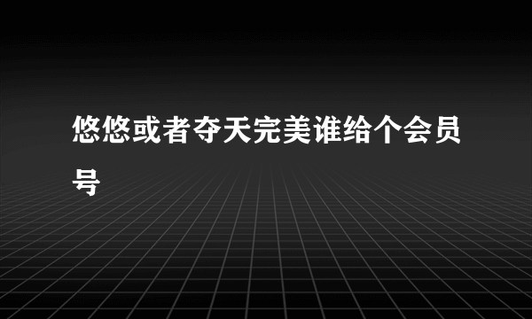 悠悠或者夺天完美谁给个会员号