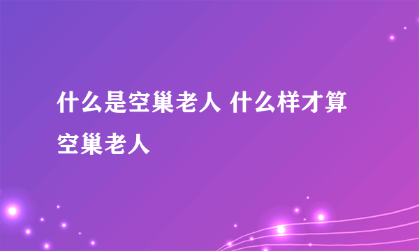 什么是空巢老人 什么样才算空巢老人