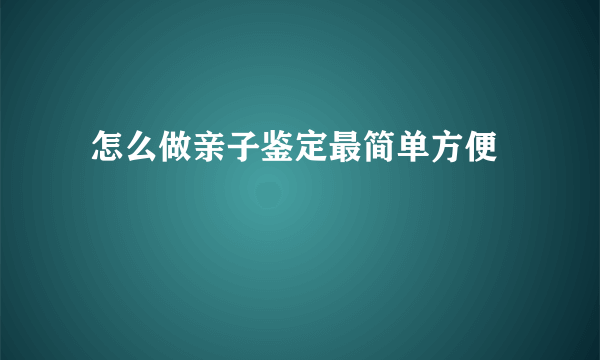  怎么做亲子鉴定最简单方便