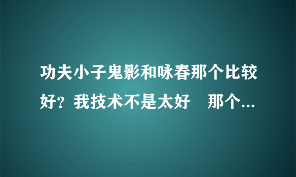 功夫小子鬼影和咏春那个比较好？我技术不是太好　那个比较适合我？得到它们需要多少RMB？