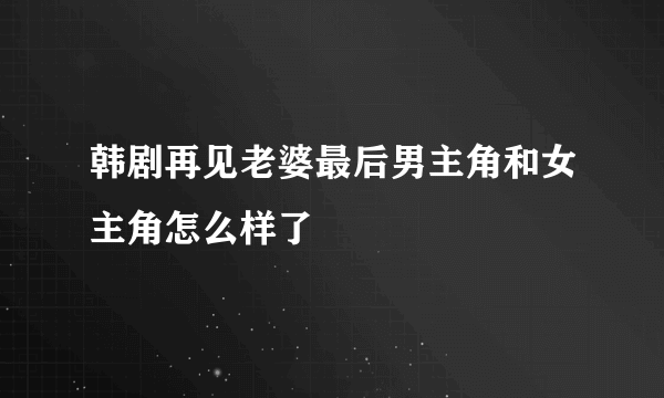 韩剧再见老婆最后男主角和女主角怎么样了