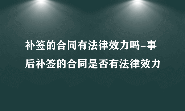 补签的合同有法律效力吗-事后补签的合同是否有法律效力