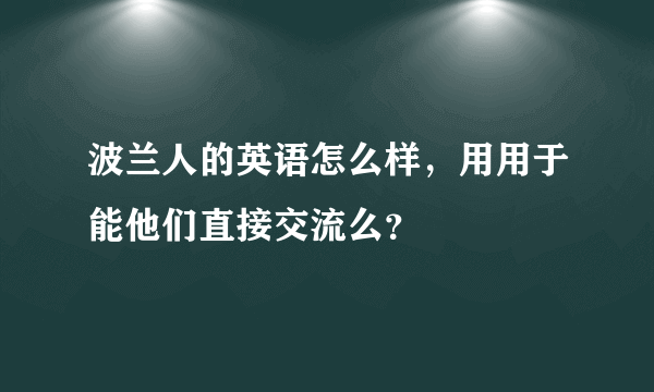 波兰人的英语怎么样，用用于能他们直接交流么？