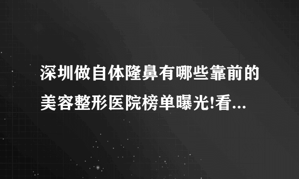 深圳做自体隆鼻有哪些靠前的美容整形医院榜单曝光!看一看不吃亏!