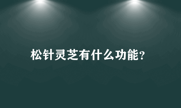 松针灵芝有什么功能？