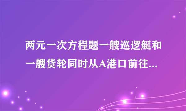 两元一次方程题一艘巡逻艇和一艘货轮同时从A港口前往相距100km的B港口,巡逻艇和货轮的速度分别为100km/h和20km/h,巡逻艇不停地往返于A,B两港口巡逻（巡逻艇调头的时间忽略不计）1.货轮从A港口出发以后直到B港口与巡逻艇一共相遇了几次?2.出发多长时间巡逻艇与货轮第三次相遇?此时离A港口多少千米?