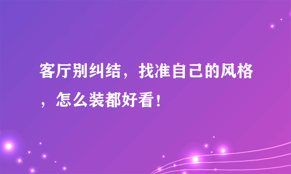 客厅别纠结，找准自己的风格，怎么装都好看！